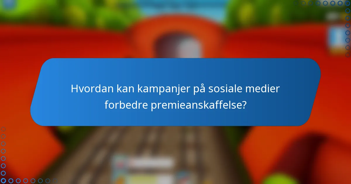 Hvordan kan kampanjer på sosiale medier forbedre premieanskaffelse?