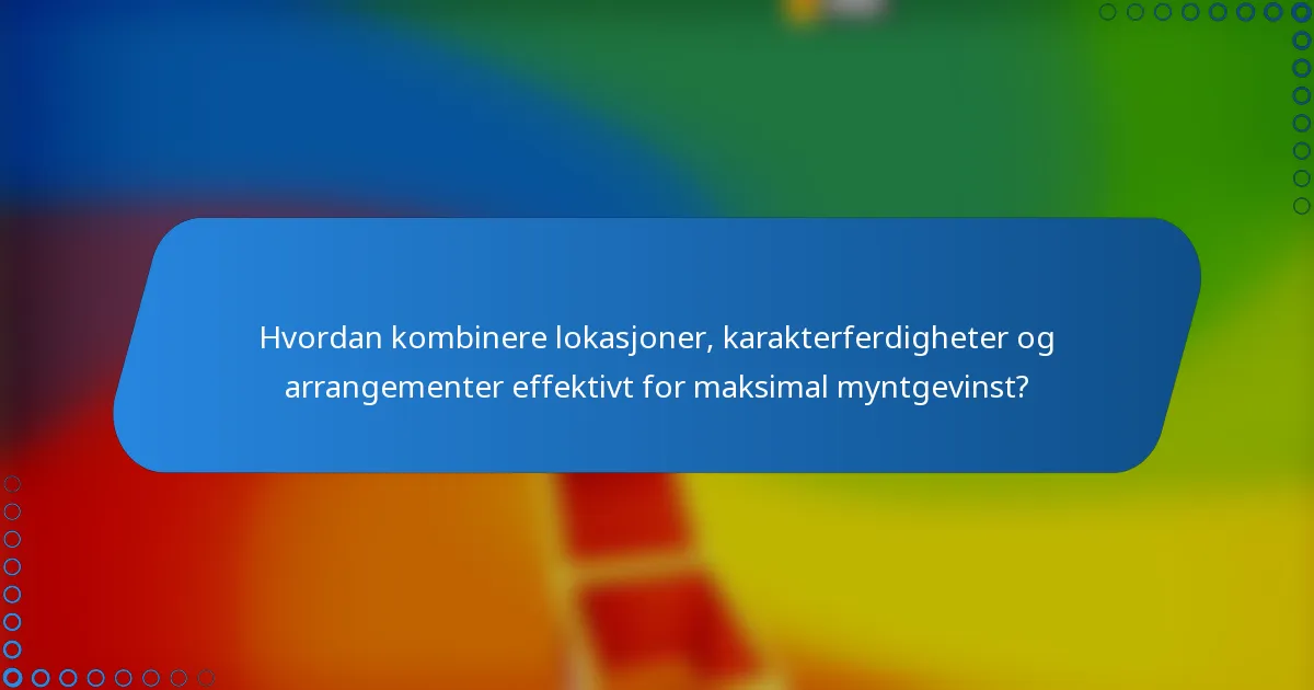 Hvordan kombinere lokasjoner, karakterferdigheter og arrangementer effektivt for maksimal myntgevinst?